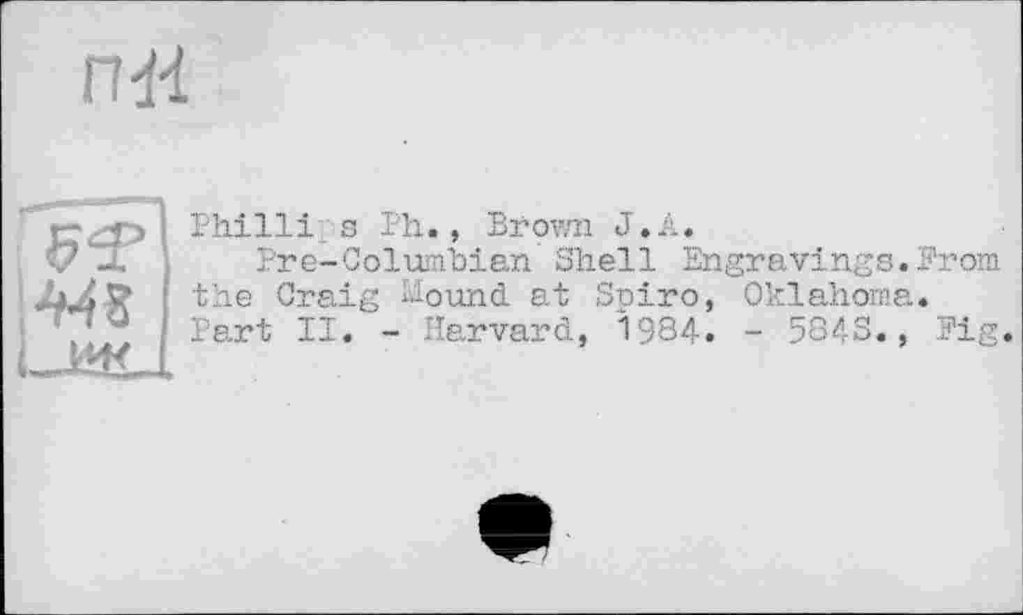 ﻿ntt
Philli. s Ph., Brown J.A.
Pre-Columbian Shell Engravings.From the Craig Hound at Spiro, Oklahoma. Part II. - Ifervard, 1984. - 584S., Fig.